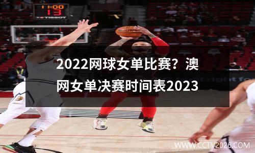 2022网球女单比赛？澳网女单决赛时间表2023