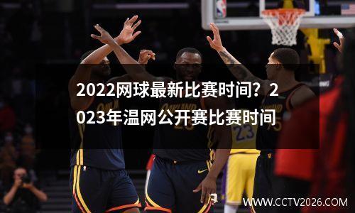 2022网球最新比赛时间？2023年温网公开赛比赛时间