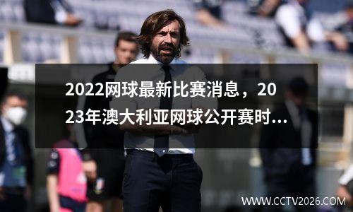2022网球最新比赛消息，2023年澳大利亚网球公开赛时间