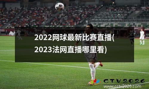 2022网球最新比赛直播(2023法网直播哪里看)