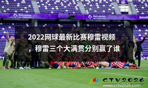 2022网球最新比赛穆雷视频，穆雷三个大满贯分别赢了谁