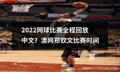 2022网球比赛全程回放中文？澳网郑钦文比赛时间