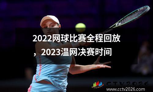 2022网球比赛全程回放，2023温网决赛时间
