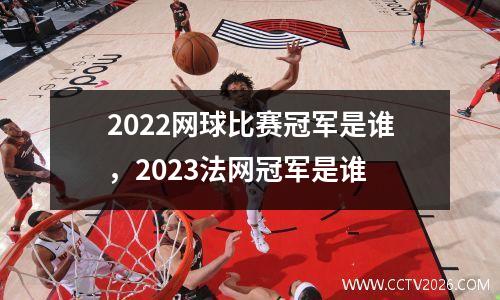 2022网球比赛冠军是谁，2023法网冠军是谁