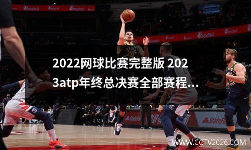 2022网球比赛完整版 2023atp年终总决赛全部赛程时间