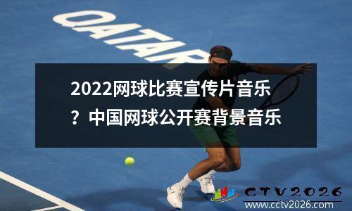 2022网球比赛宣传片音乐？中国网球公开赛背景音乐