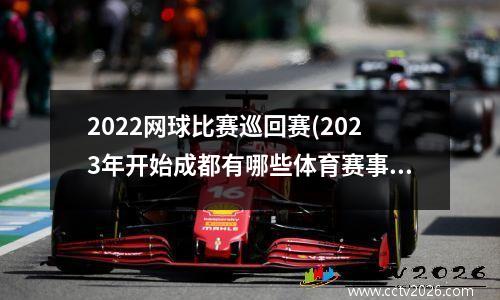 2022网球比赛巡回赛(2023年开始成都有哪些体育赛事)