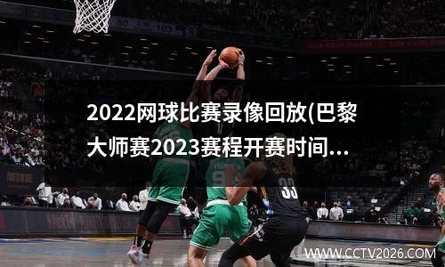 2022网球比赛录像回放(巴黎大师赛2023赛程开赛时间)