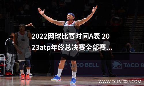 2022网球比赛时间A表 2023atp年终总决赛全部赛程时间