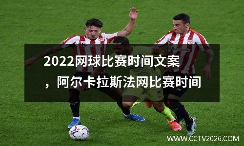 2022网球比赛时间文案，阿尔卡拉斯法网比赛时间