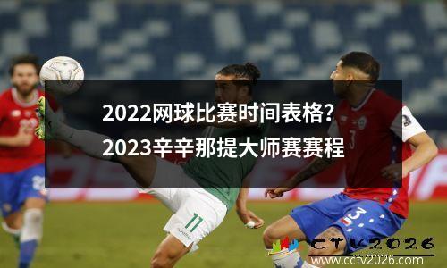 2022网球比赛时间表格？2023辛辛那提大师赛赛程