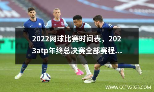 2022网球比赛时间表，2023atp年终总决赛全部赛程时间