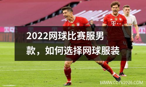 2022网球比赛服男款，如何选择网球服装