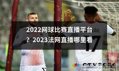 2022网球比赛直播平台？2023法网直播哪里看