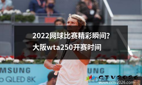 2022网球比赛精彩瞬间？大阪wta250开赛时间