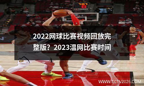 2022网球比赛视频回放完整版？2023温网比赛时间