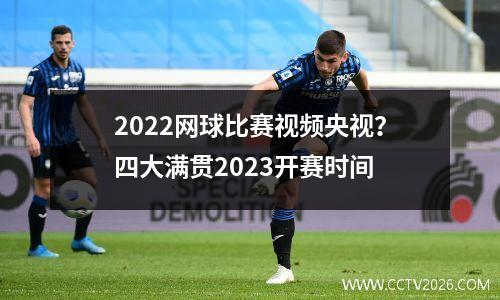 2022网球比赛视频央视？四大满贯2023开赛时间