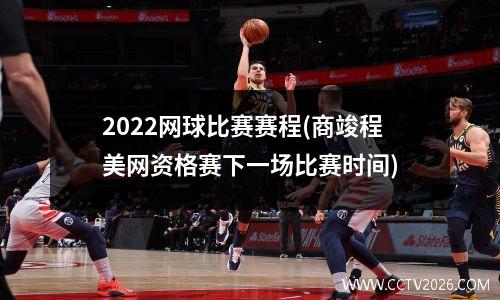2022网球比赛赛程(商竣程美网资格赛下一场比赛时间)