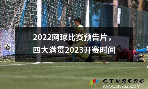 2022网球比赛预告片，四大满贯2023开赛时间