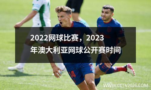2022网球比赛，2023年澳大利亚网球公开赛时间