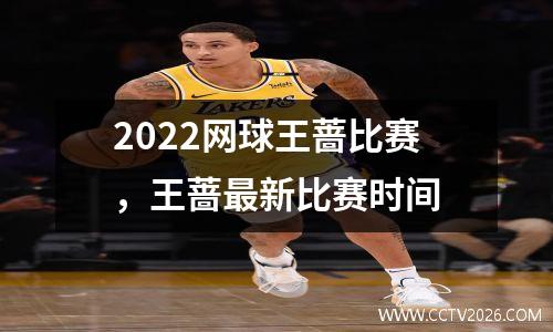 2022网球王蔷比赛，王蔷最新比赛时间