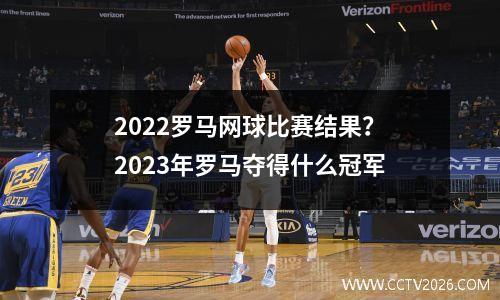 2022罗马网球比赛结果？2023年罗马夺得什么冠军