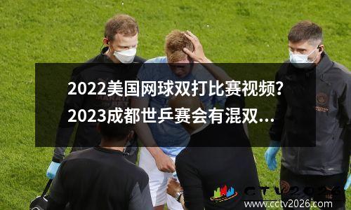 2022美国网球双打比赛视频？2023成都世乒赛会有混双吗
