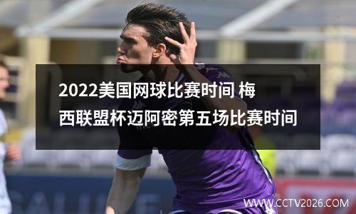 2022美国网球比赛时间 梅西联盟杯迈阿密第五场比赛时间