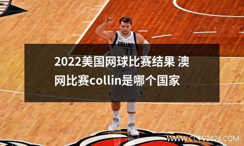 2022美国网球比赛结果 澳网比赛collin是哪个国家