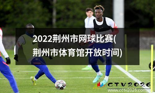 2022荆州市网球比赛(荆州市体育馆开放时间)