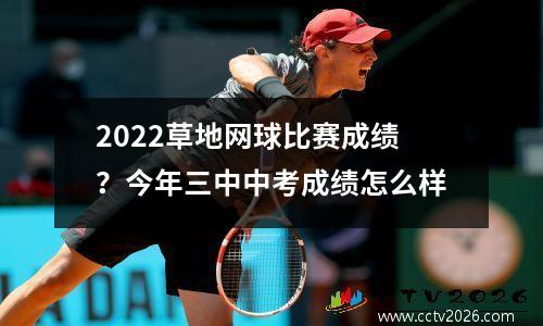 2022草地网球比赛成绩？今年三中中考成绩怎么样