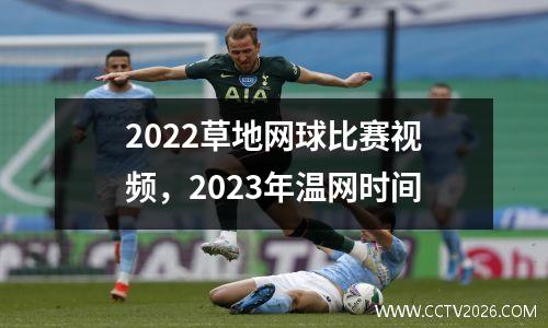 2022草地网球比赛视频，2023年温网时间