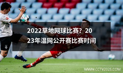 2022草地网球比赛？2023年温网公开赛比赛时间