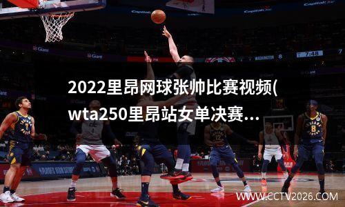 2022里昂网球张帅比赛视频(wta250里昂站女单决赛)