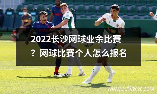 2022长沙网球业余比赛？网球比赛个人怎么报名