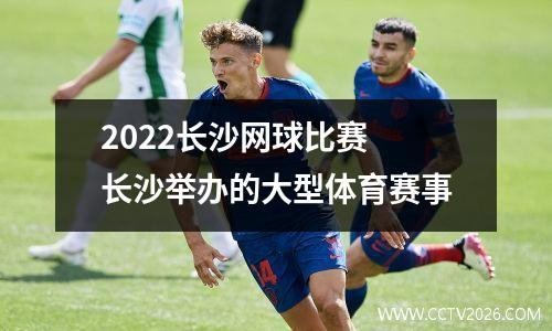 2022长沙网球比赛 长沙举办的大型体育赛事