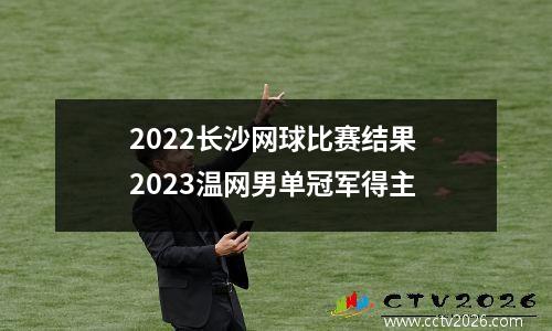2022长沙网球比赛结果 2023温网男单冠军得主