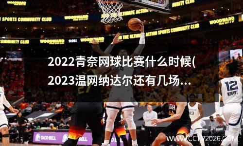 2022青奈网球比赛什么时候(2023温网纳达尔还有几场比赛)
