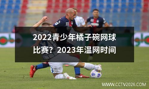 2022青少年橘子碗网球比赛？2023年温网时间