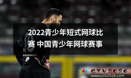 2022青少年短式网球比赛 中国青少年网球赛事