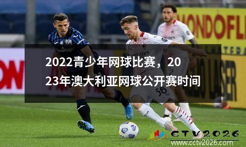 2022青少年网球比赛，2023年澳大利亚网球公开赛时间