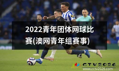 2022青年团体网球比赛(澳网青年组赛事)