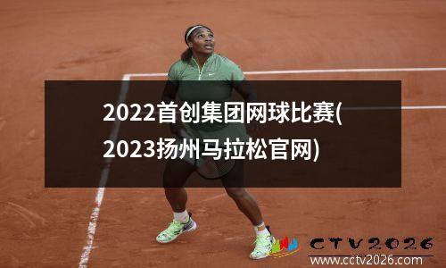 2022首创集团网球比赛(2023扬州马拉松官网)
