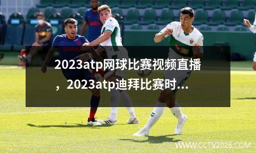 2023atp网球比赛视频直播，2023atp迪拜比赛时间