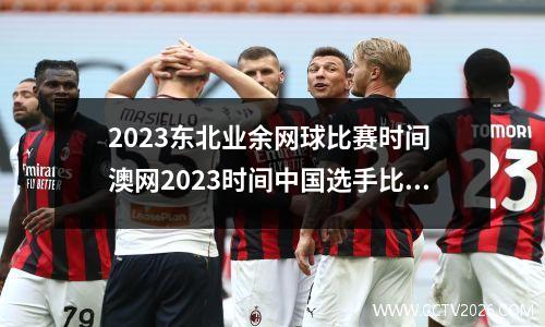 2023东北业余网球比赛时间 澳网2023时间中国选手比赛日