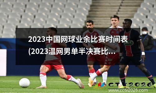 2023中国网球业余比赛时间表(2023温网男单半决赛比赛时间)