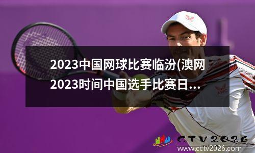 2023中国网球比赛临汾(澳网2023时间中国选手比赛日)