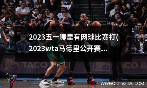 2023五一哪里有网球比赛打(2023wta马德里公开赛赛程)