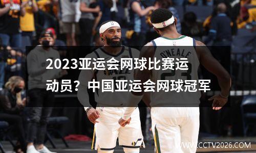 2023亚运会网球比赛运动员？中国亚运会网球冠军