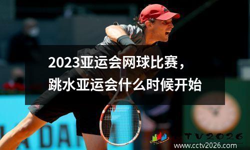 2023亚运会网球比赛，跳水亚运会什么时候开始
